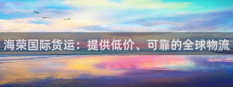 尊龙凯时人生就是博中国官网：海荣国际货运：提供低价、可靠