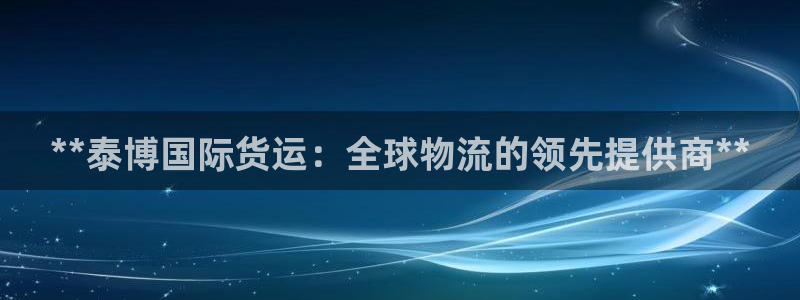 尊龙d88官网准认来就送38：**泰博国际货运：全球物流